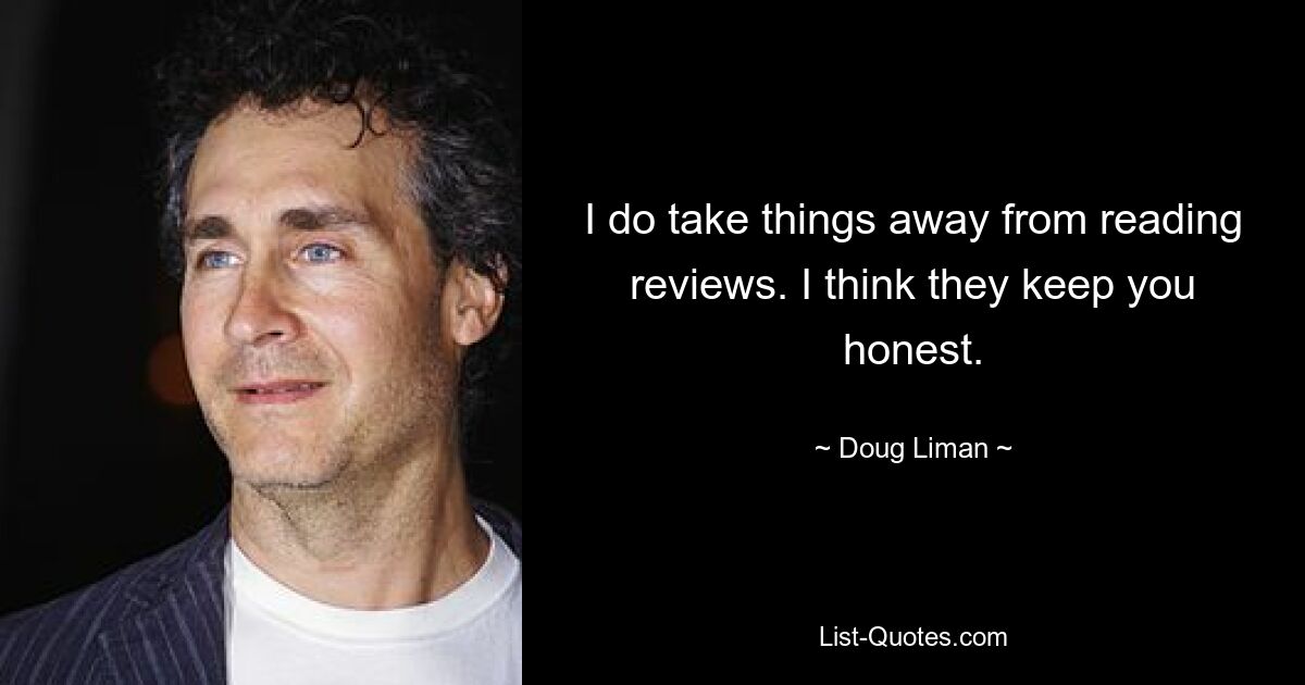 I do take things away from reading reviews. I think they keep you honest. — © Doug Liman