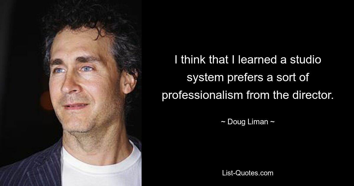 I think that I learned a studio system prefers a sort of professionalism from the director. — © Doug Liman