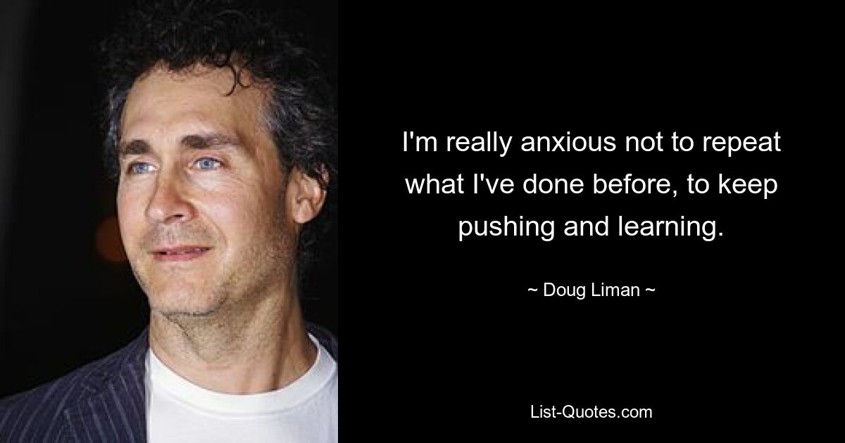 I'm really anxious not to repeat what I've done before, to keep pushing and learning. — © Doug Liman