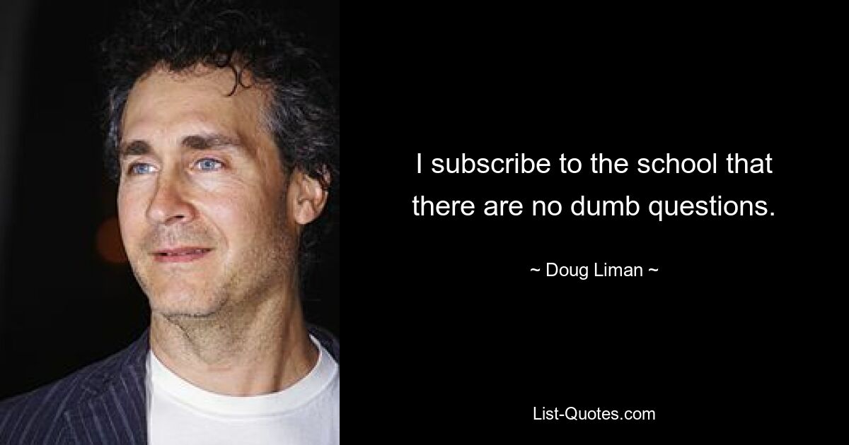 I subscribe to the school that there are no dumb questions. — © Doug Liman