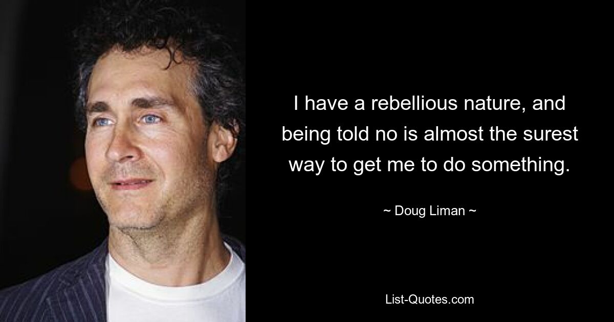 I have a rebellious nature, and being told no is almost the surest way to get me to do something. — © Doug Liman