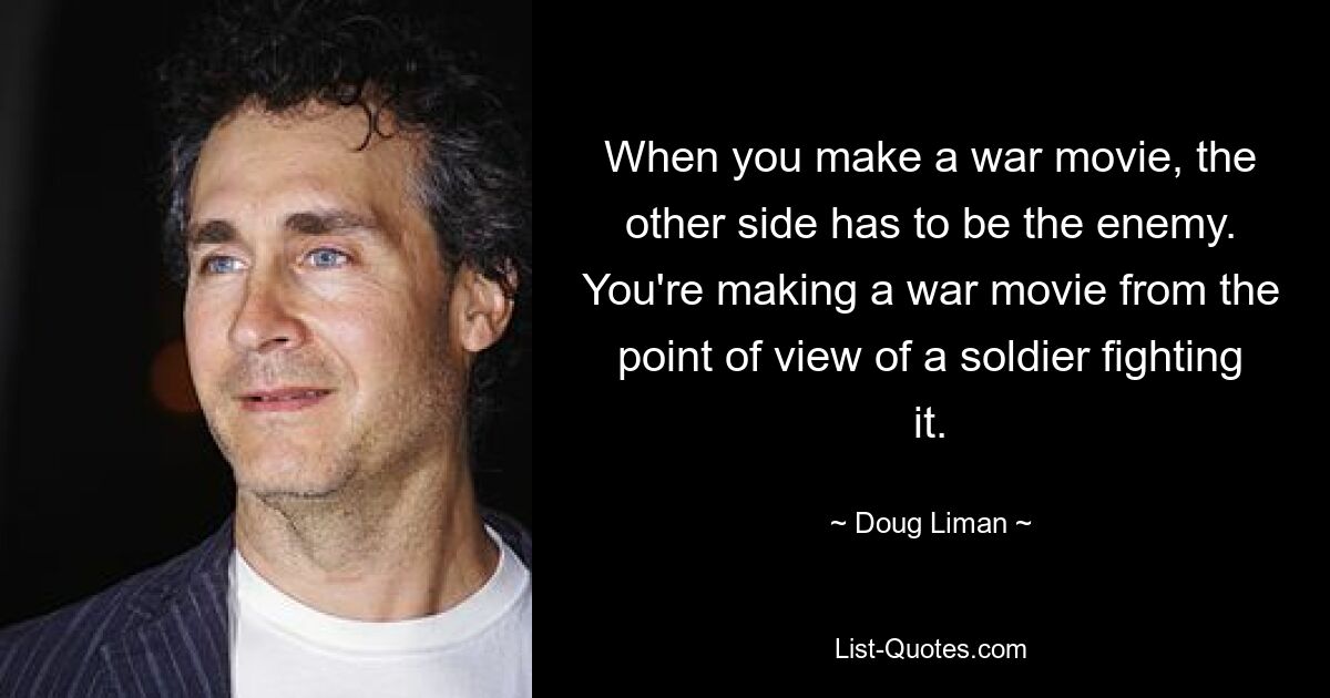 When you make a war movie, the other side has to be the enemy. You're making a war movie from the point of view of a soldier fighting it. — © Doug Liman