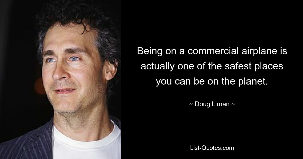 Being on a commercial airplane is actually one of the safest places you can be on the planet. — © Doug Liman