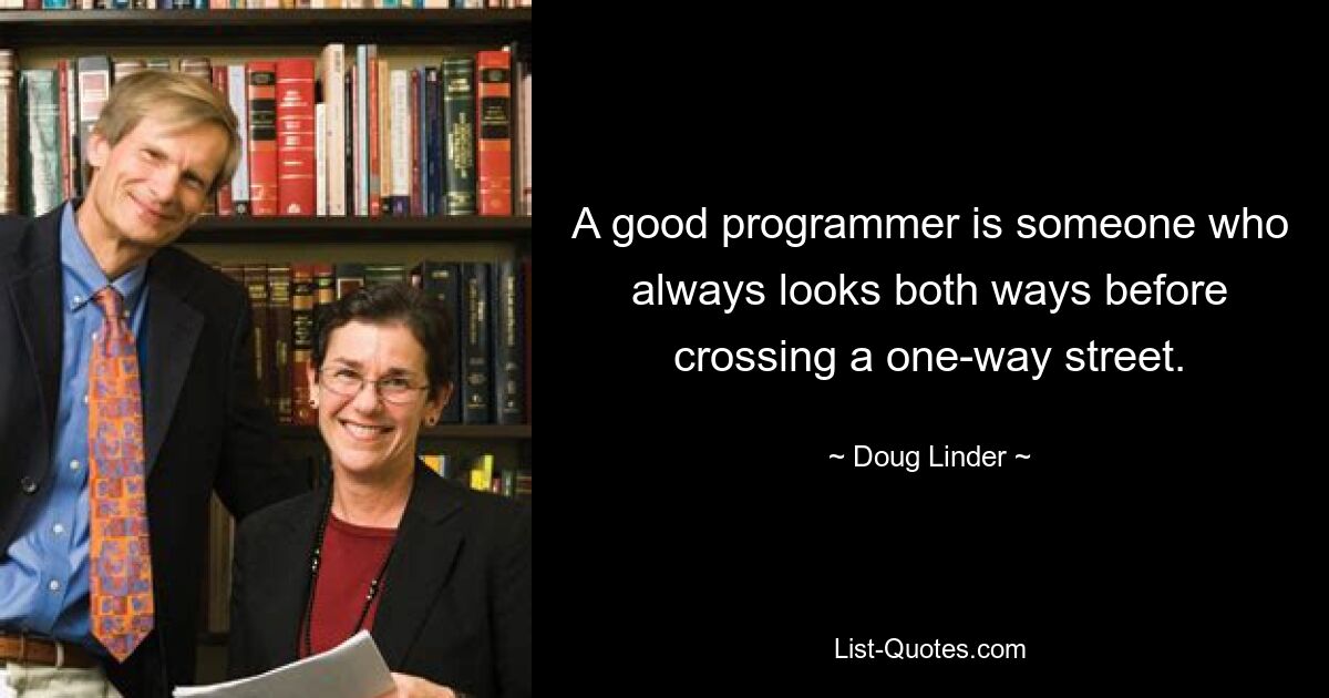 A good programmer is someone who always looks both ways before crossing a one-way street. — © Doug Linder