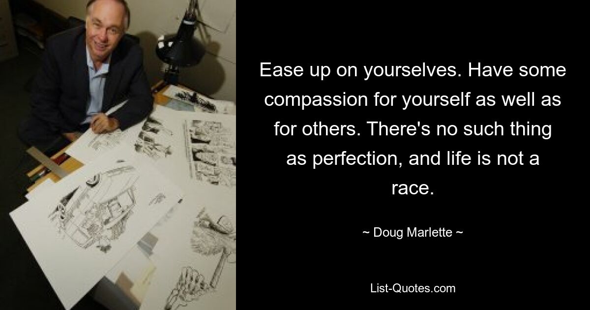 Ease up on yourselves. Have some compassion for yourself as well as for others. There's no such thing as perfection, and life is not a race. — © Doug Marlette