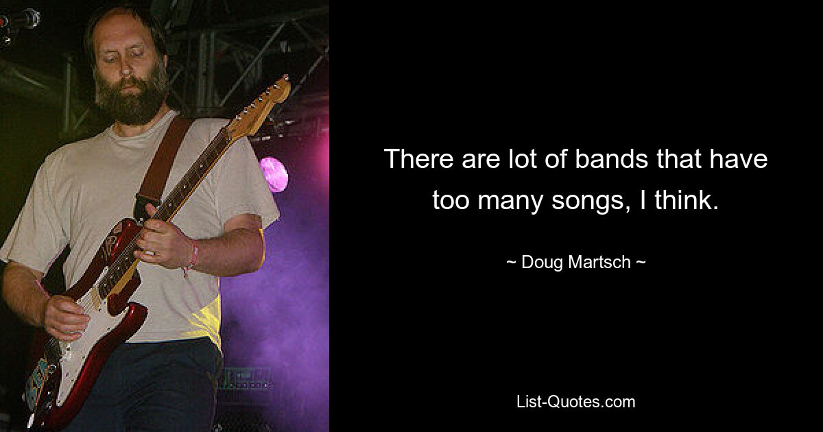 There are lot of bands that have too many songs, I think. — © Doug Martsch