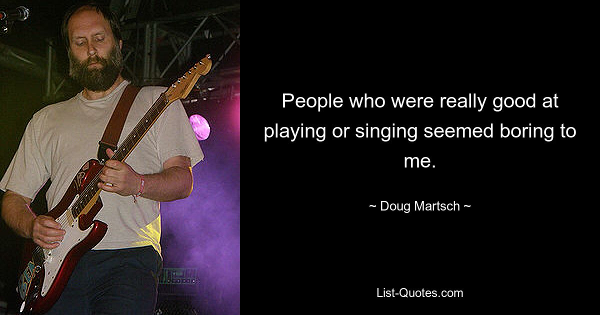 People who were really good at playing or singing seemed boring to me. — © Doug Martsch