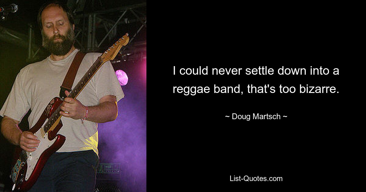 I could never settle down into a reggae band, that's too bizarre. — © Doug Martsch