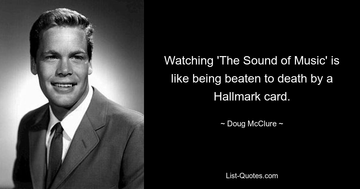 Watching 'The Sound of Music' is like being beaten to death by a Hallmark card. — © Doug McClure