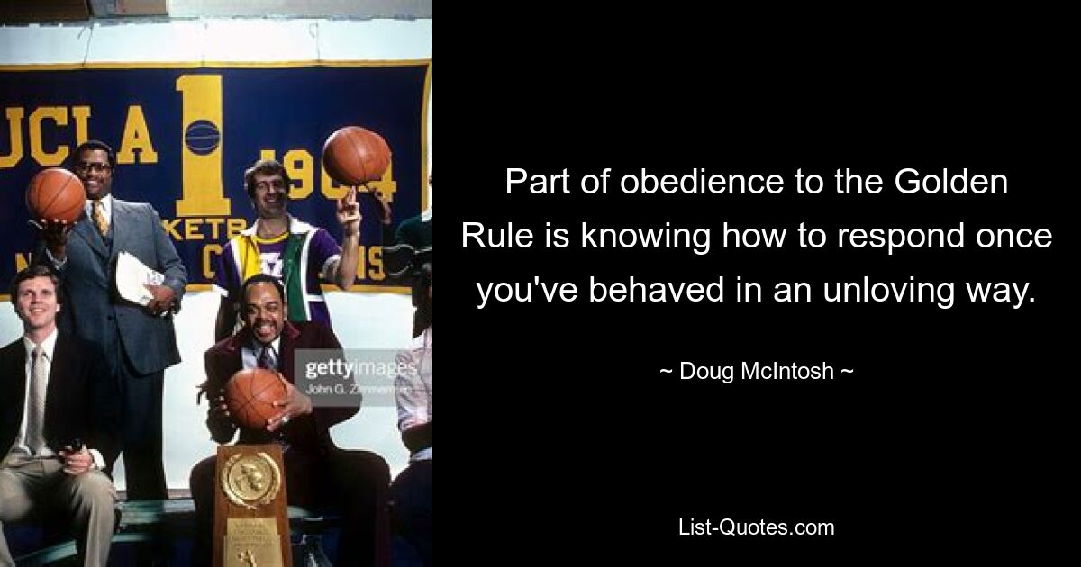 Part of obedience to the Golden Rule is knowing how to respond once you've behaved in an unloving way. — © Doug McIntosh