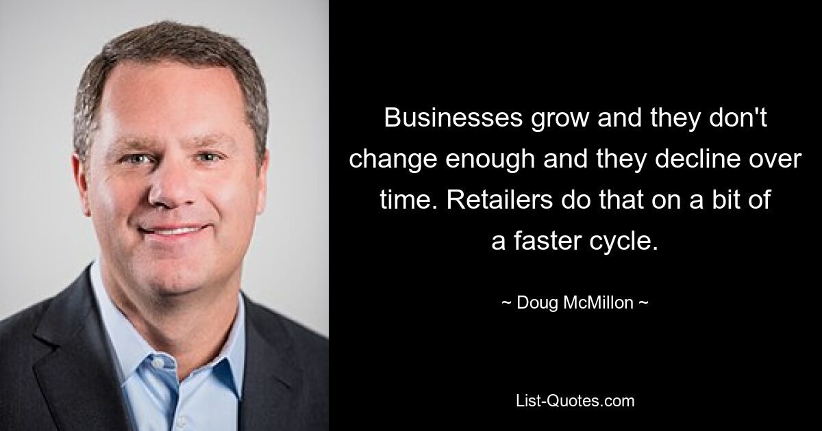 Businesses grow and they don't change enough and they decline over time. Retailers do that on a bit of a faster cycle. — © Doug McMillon