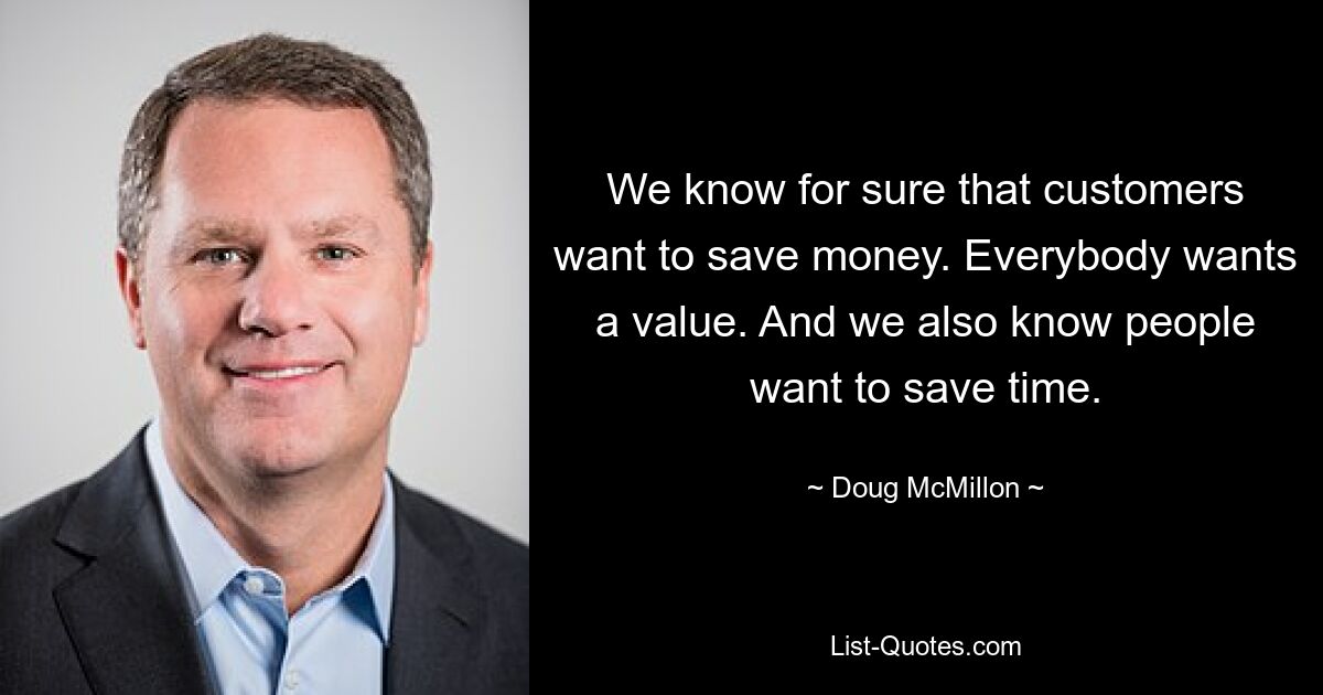 We know for sure that customers want to save money. Everybody wants a value. And we also know people want to save time. — © Doug McMillon