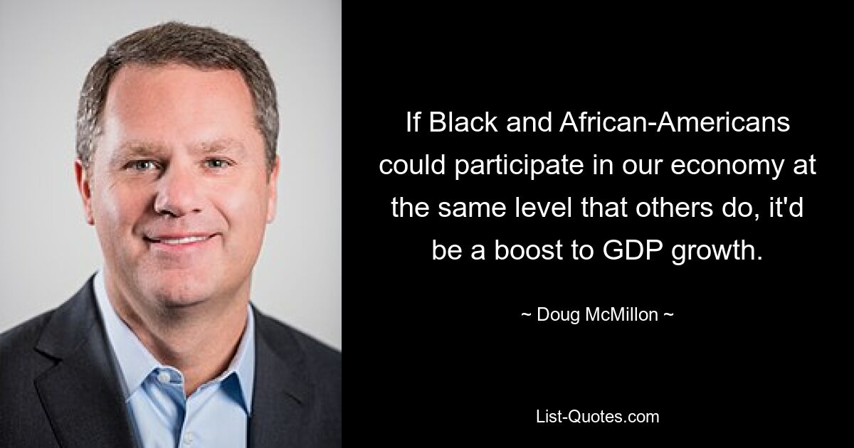 If Black and African-Americans could participate in our economy at the same level that others do, it'd be a boost to GDP growth. — © Doug McMillon