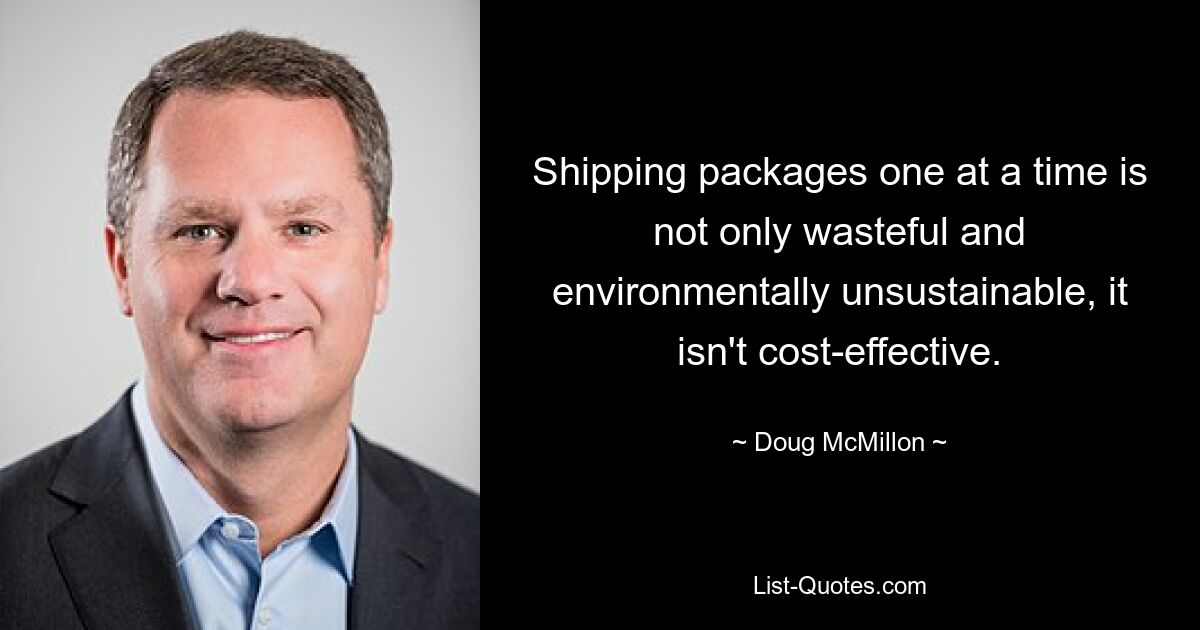 Shipping packages one at a time is not only wasteful and environmentally unsustainable, it isn't cost-effective. — © Doug McMillon