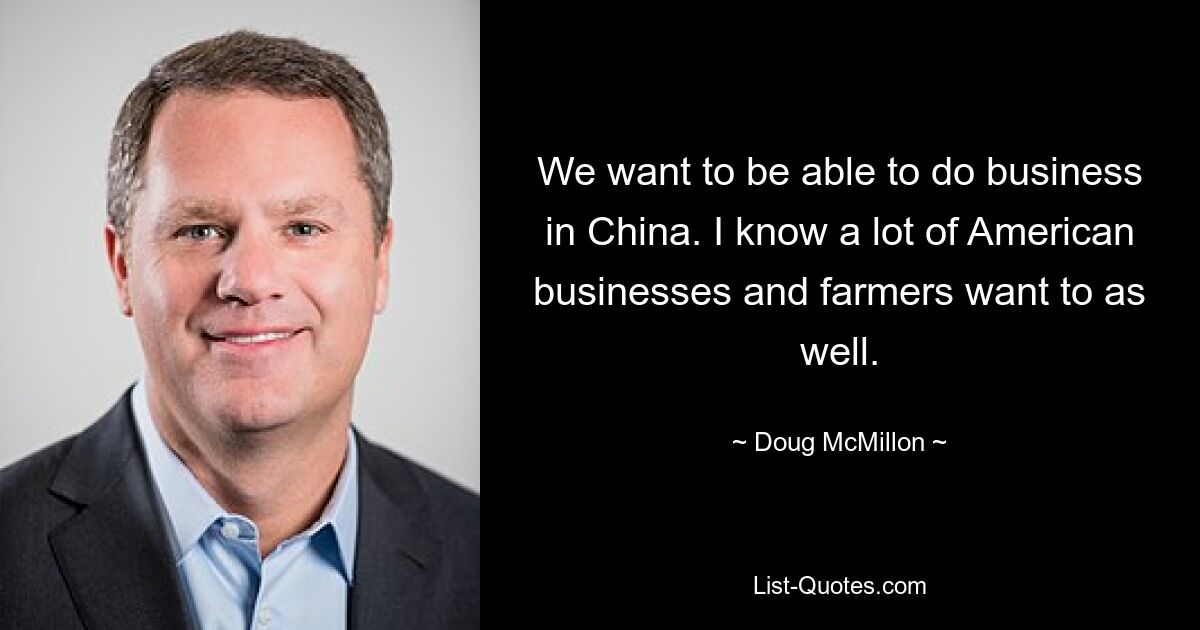 We want to be able to do business in China. I know a lot of American businesses and farmers want to as well. — © Doug McMillon