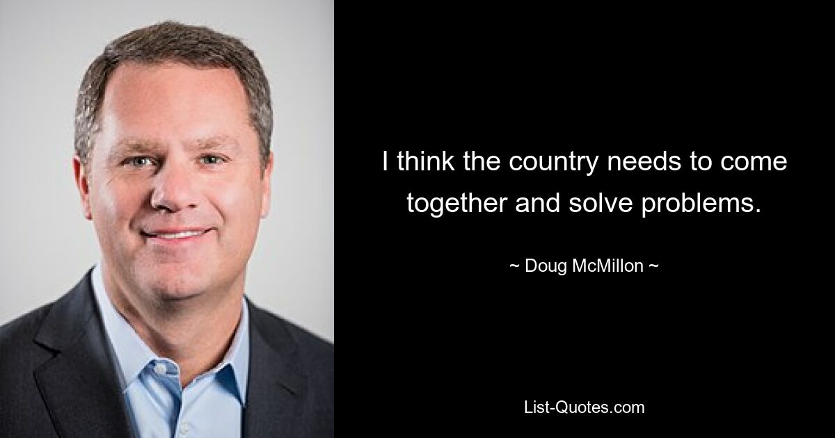 I think the country needs to come together and solve problems. — © Doug McMillon