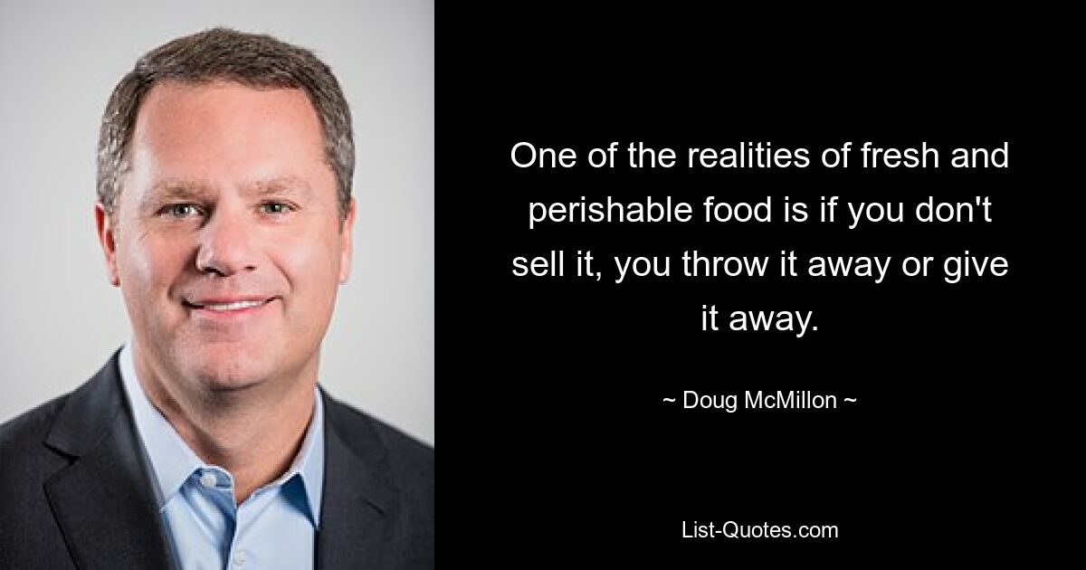 One of the realities of fresh and perishable food is if you don't sell it, you throw it away or give it away. — © Doug McMillon