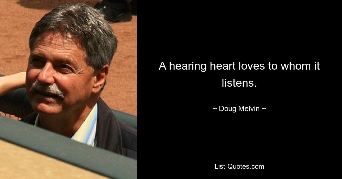 A hearing heart loves to whom it listens. — © Doug Melvin