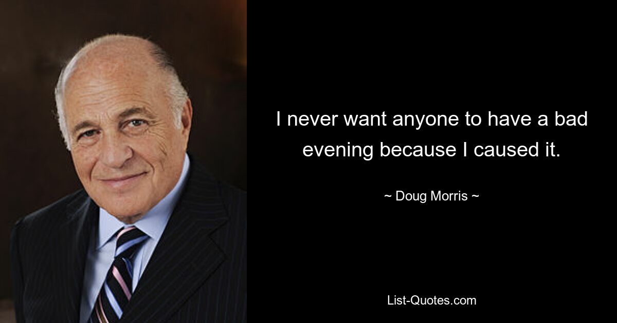 I never want anyone to have a bad evening because I caused it. — © Doug Morris