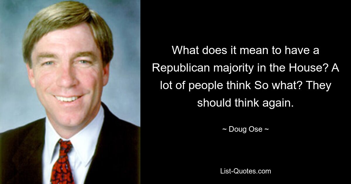 What does it mean to have a Republican majority in the House? A lot of people think So what? They should think again. — © Doug Ose