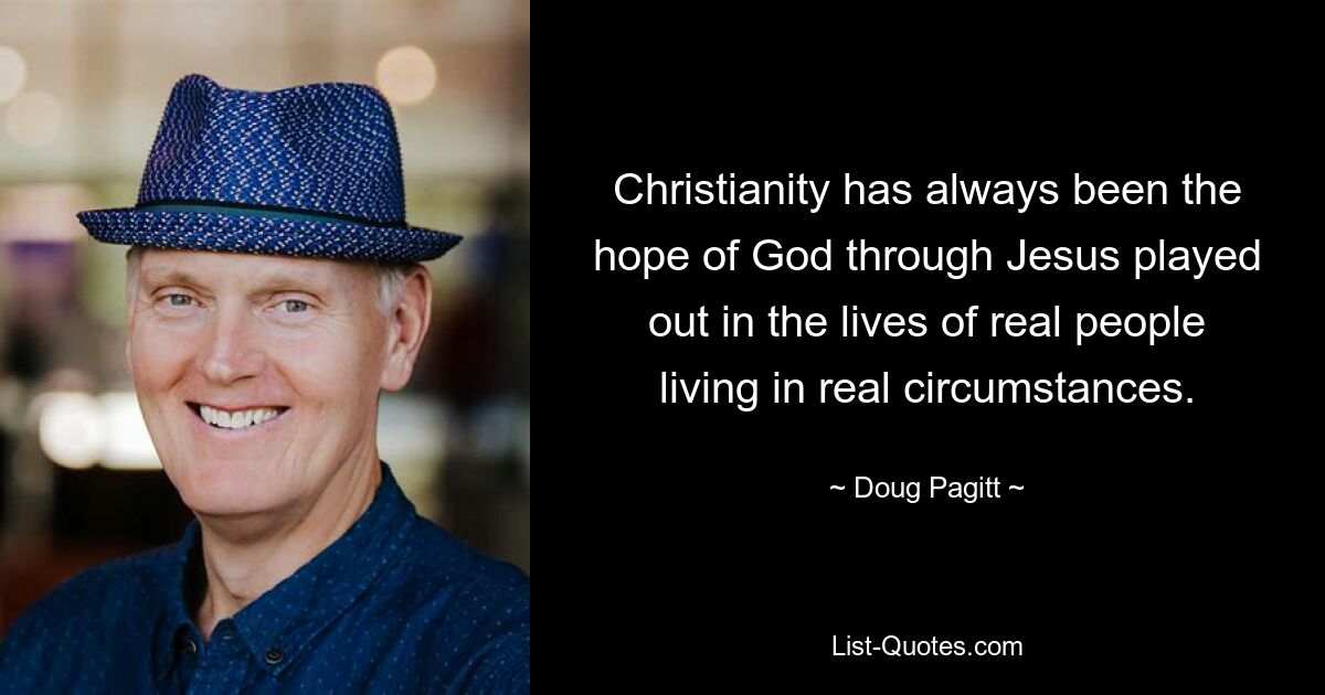 Christianity has always been the hope of God through Jesus played out in the lives of real people living in real circumstances. — © Doug Pagitt