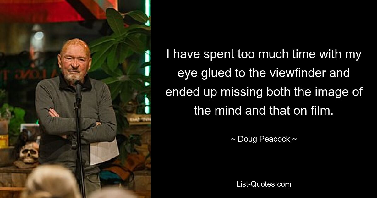 I have spent too much time with my eye glued to the viewfinder and ended up missing both the image of the mind and that on film. — © Doug Peacock