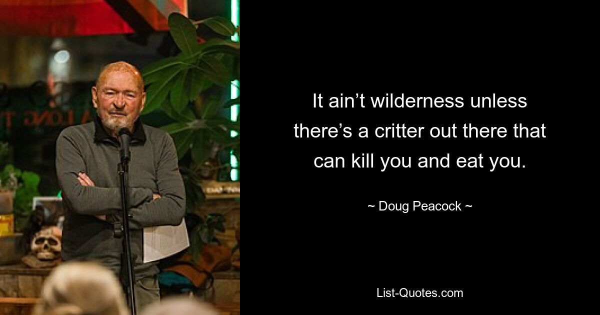 It ain’t wilderness unless there’s a critter out there that can kill you and eat you. — © Doug Peacock