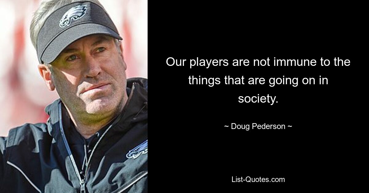 Our players are not immune to the things that are going on in society. — © Doug Pederson