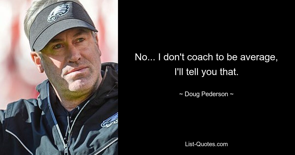 No... I don't coach to be average, I'll tell you that. — © Doug Pederson