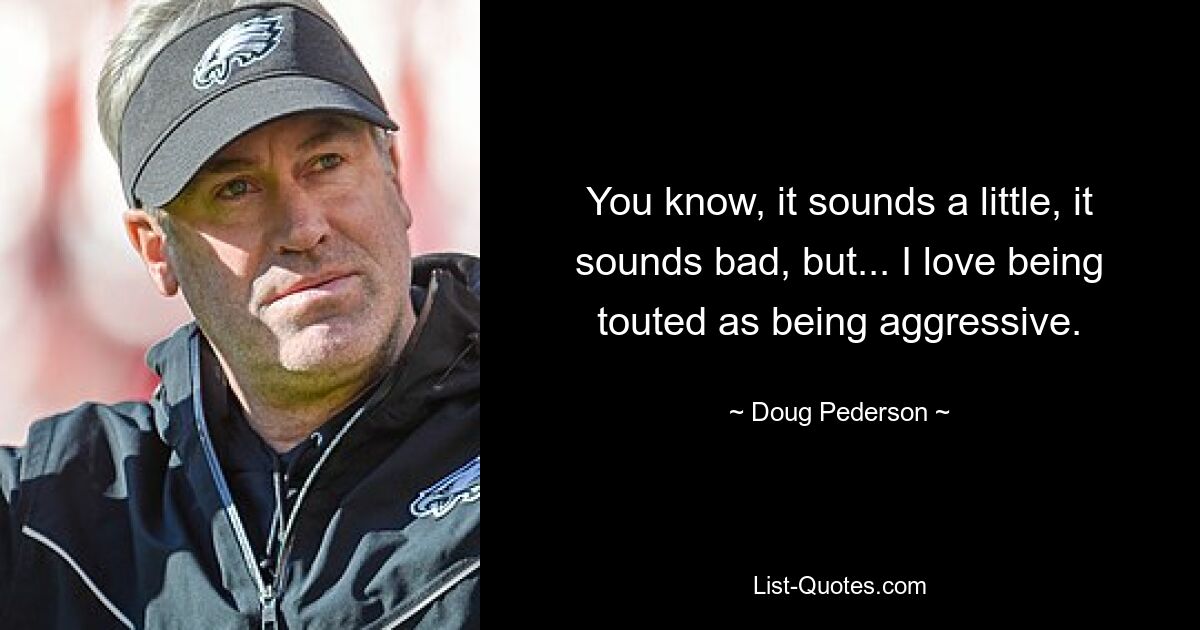 You know, it sounds a little, it sounds bad, but... I love being touted as being aggressive. — © Doug Pederson