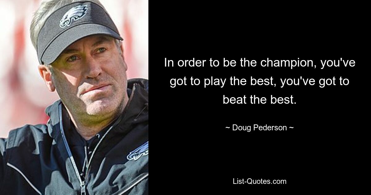 In order to be the champion, you've got to play the best, you've got to beat the best. — © Doug Pederson