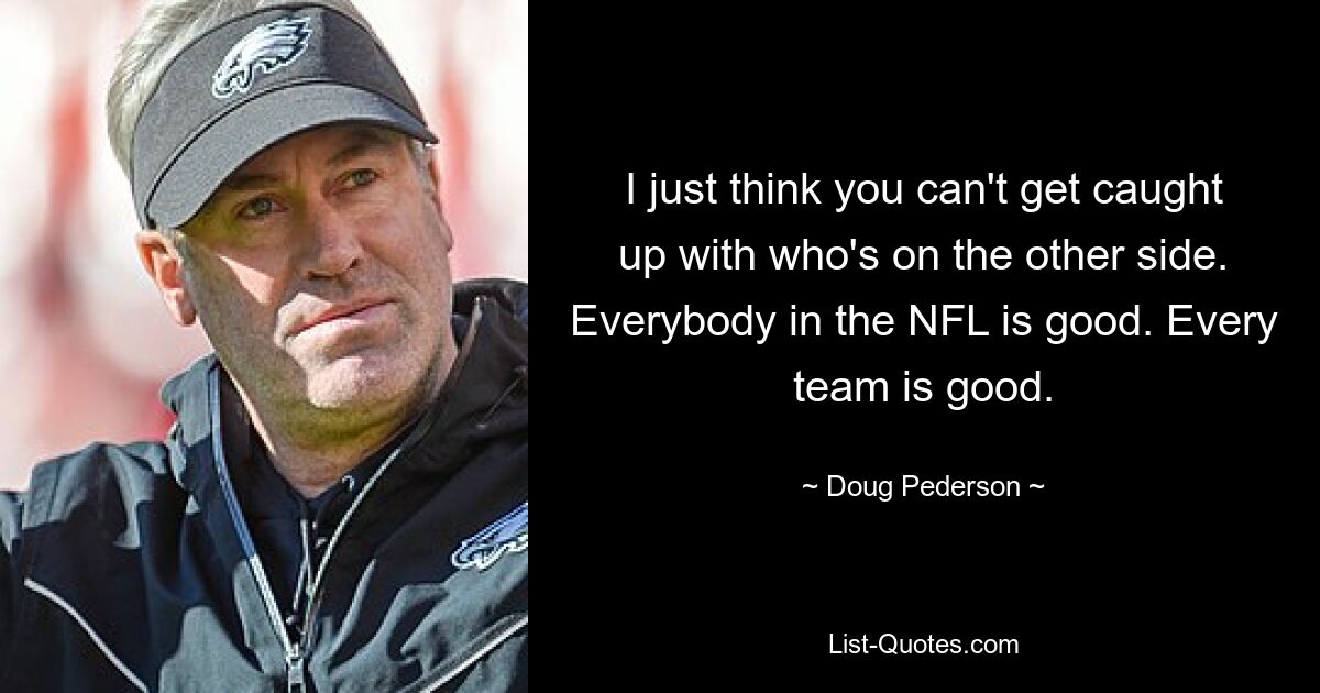 I just think you can't get caught up with who's on the other side. Everybody in the NFL is good. Every team is good. — © Doug Pederson