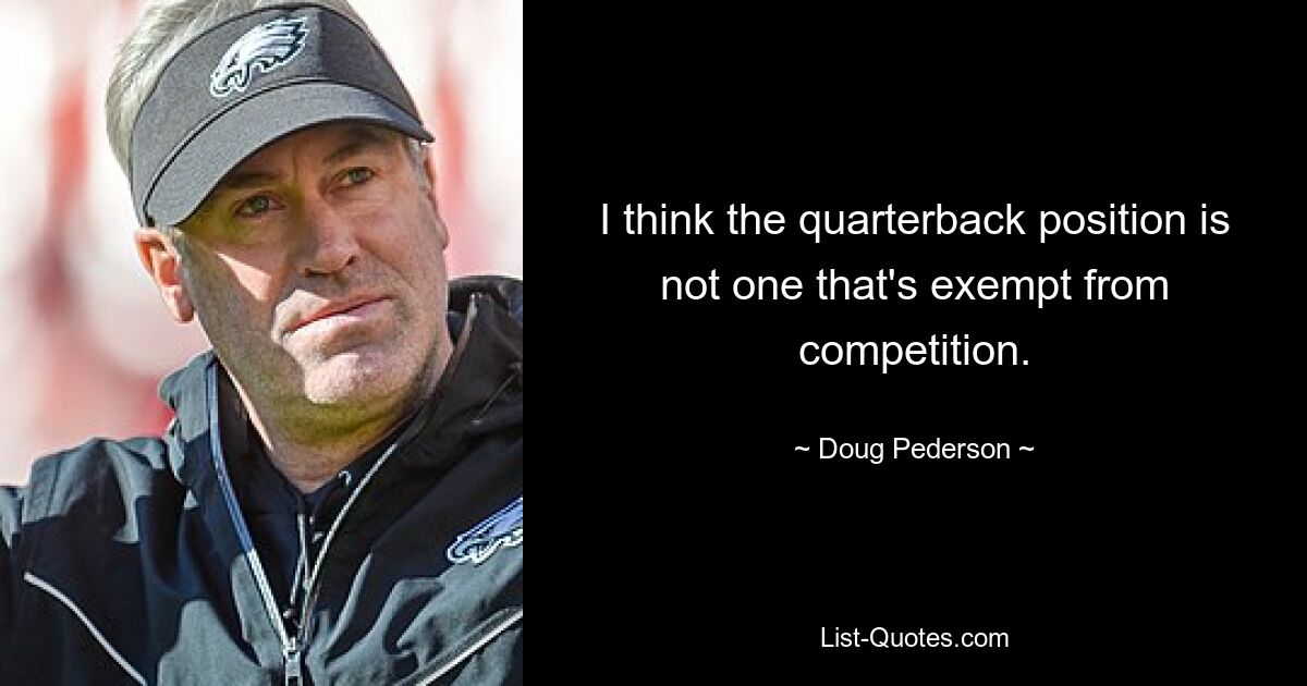 I think the quarterback position is not one that's exempt from competition. — © Doug Pederson