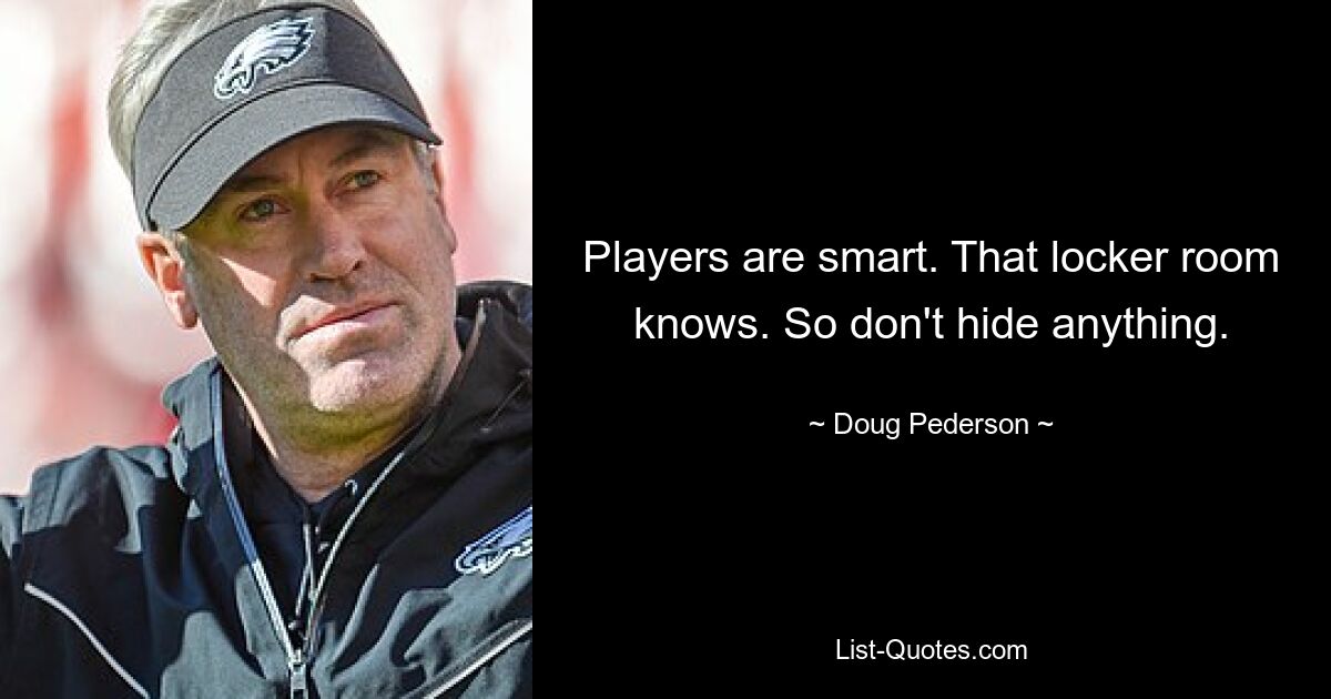 Players are smart. That locker room knows. So don't hide anything. — © Doug Pederson