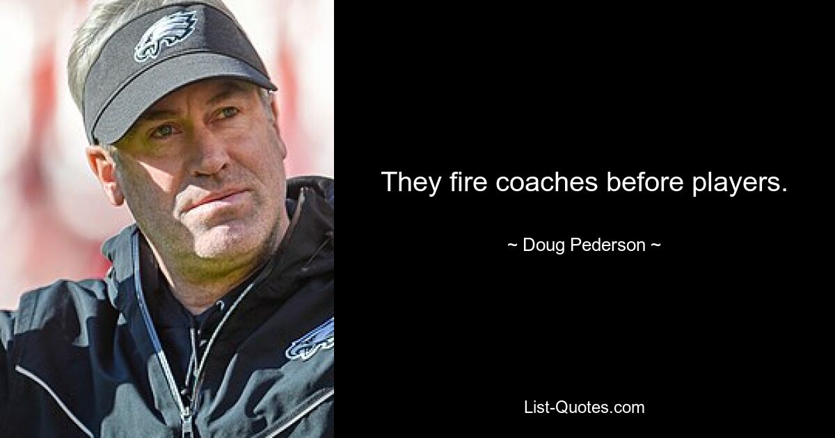 They fire coaches before players. — © Doug Pederson