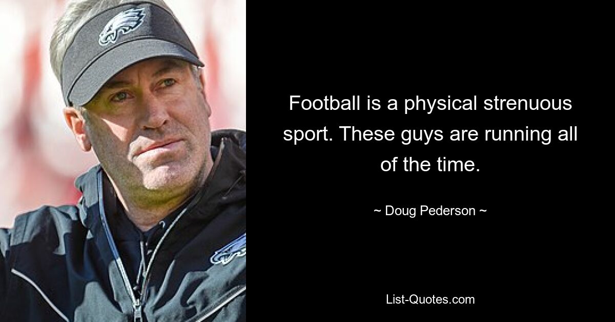 Football is a physical strenuous sport. These guys are running all of the time. — © Doug Pederson