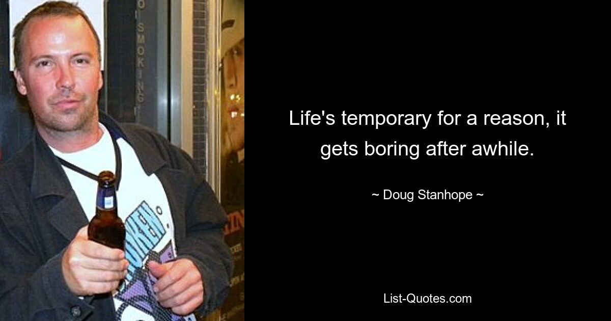 Life's temporary for a reason, it gets boring after awhile. — © Doug Stanhope