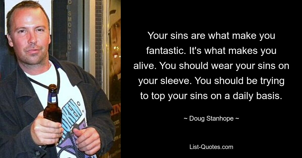 Your sins are what make you fantastic. It's what makes you alive. You should wear your sins on your sleeve. You should be trying to top your sins on a daily basis. — © Doug Stanhope