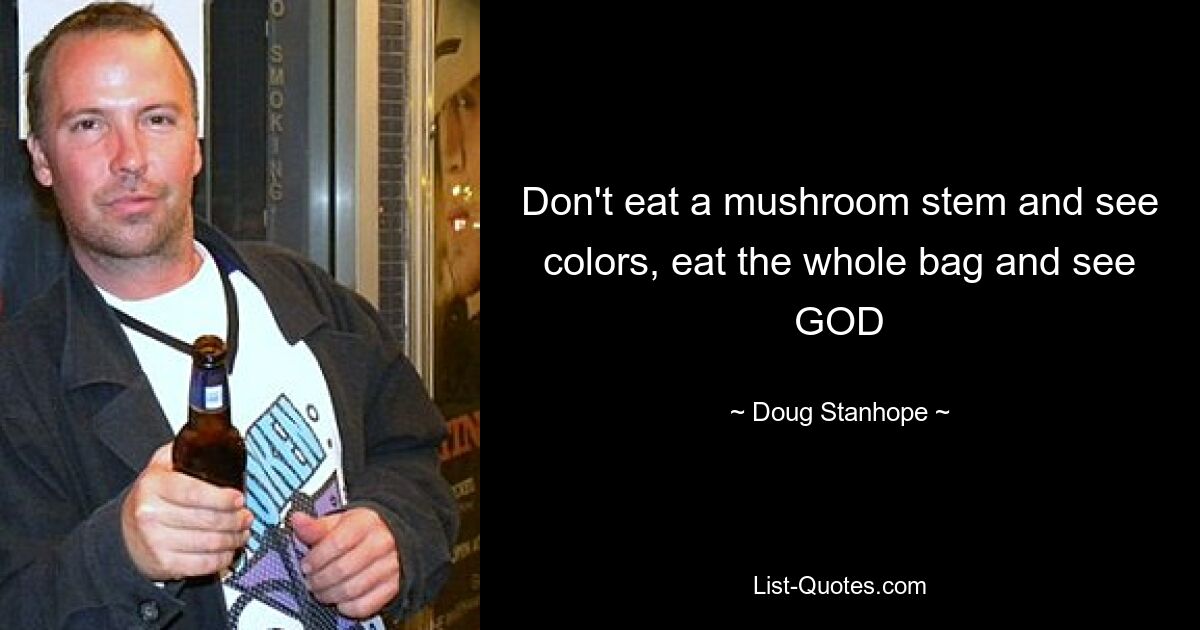 Don't eat a mushroom stem and see colors, eat the whole bag and see GOD — © Doug Stanhope