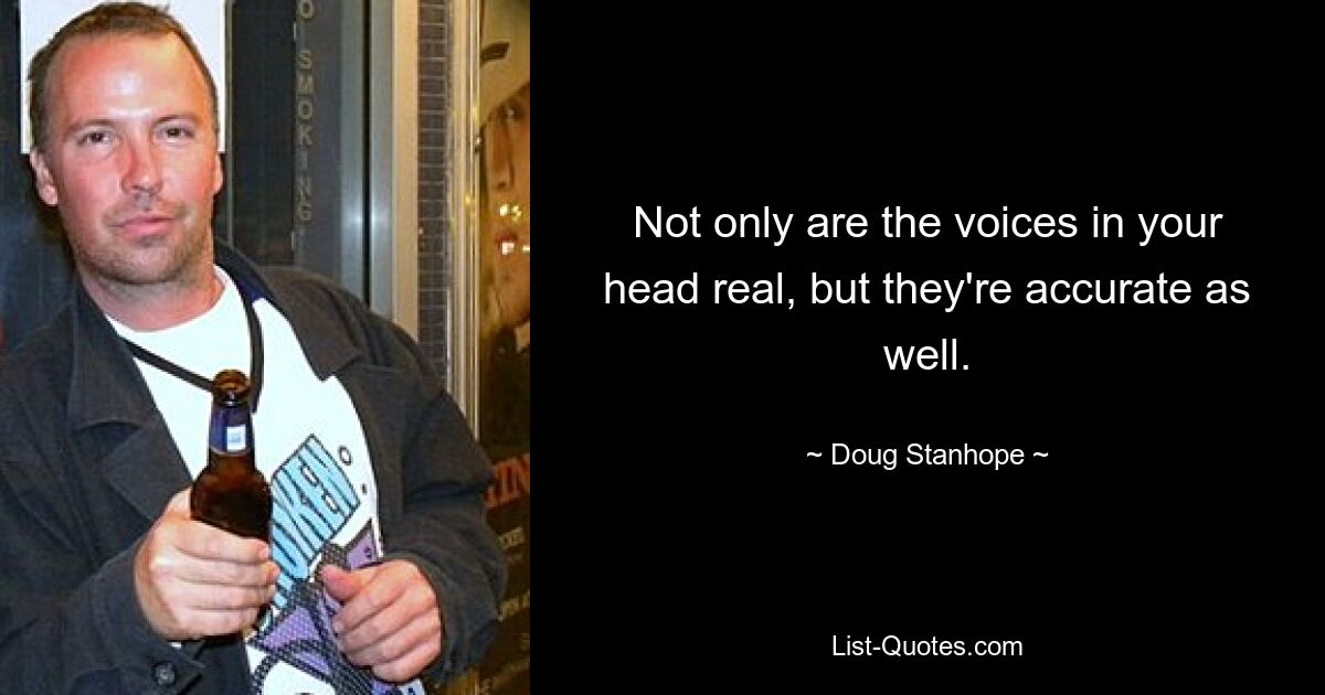 Not only are the voices in your head real, but they're accurate as well. — © Doug Stanhope