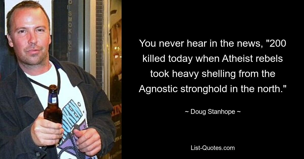 You never hear in the news, "200 killed today when Atheist rebels took heavy shelling from the Agnostic stronghold in the north." — © Doug Stanhope