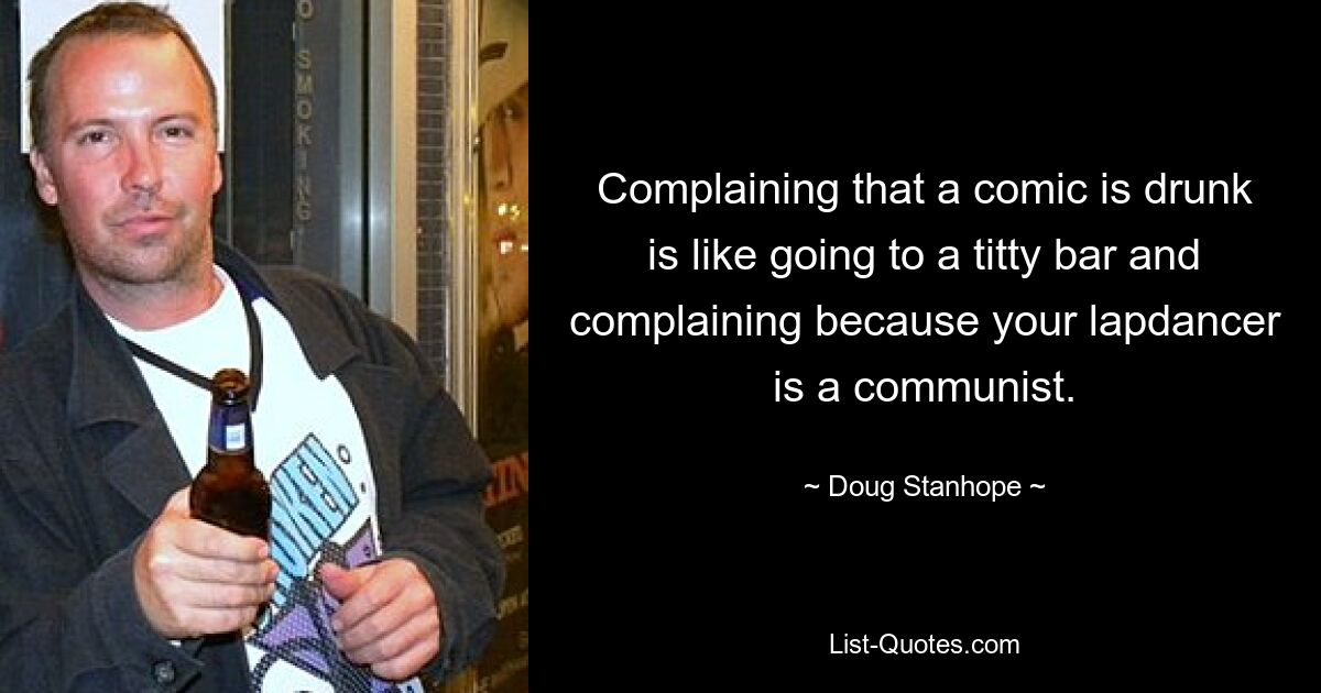 Complaining that a comic is drunk is like going to a titty bar and complaining because your lapdancer is a communist. — © Doug Stanhope