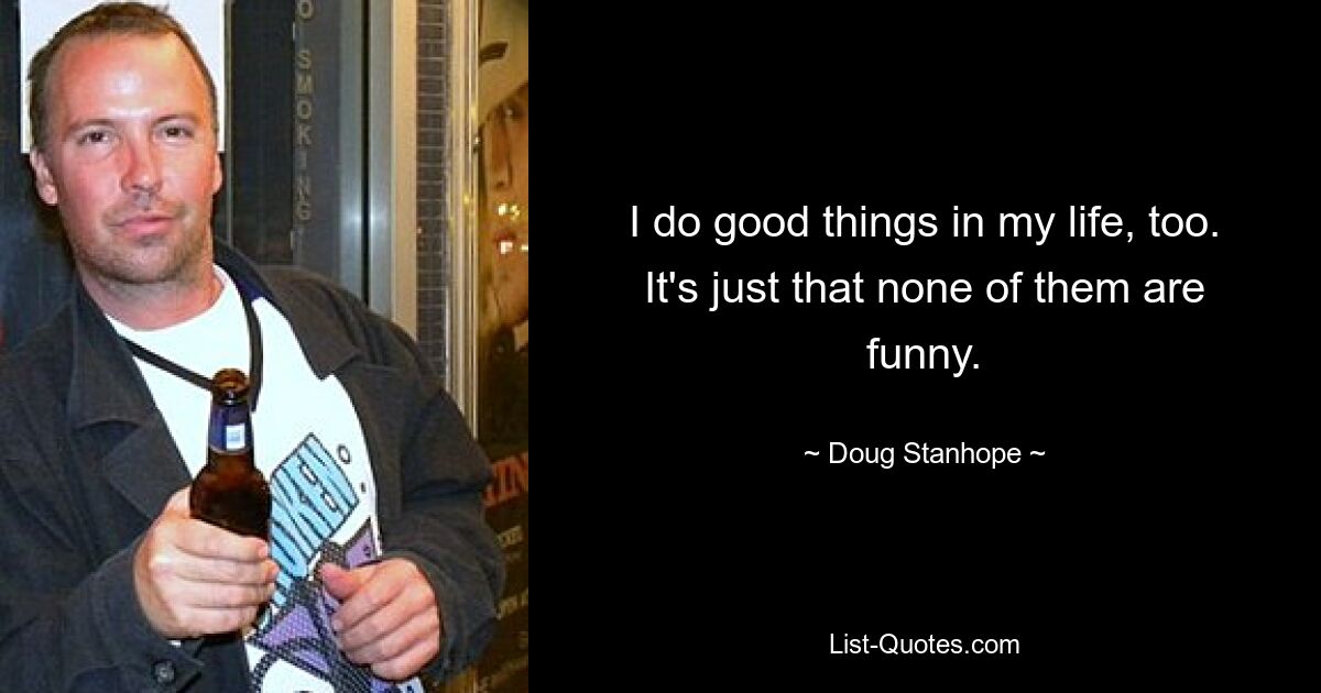 I do good things in my life, too. It's just that none of them are funny. — © Doug Stanhope