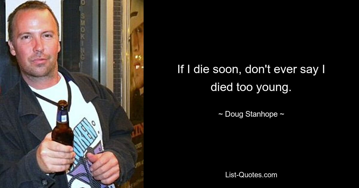 If I die soon, don't ever say I died too young. — © Doug Stanhope