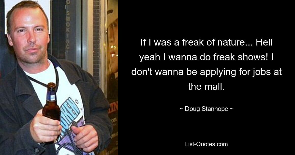 If I was a freak of nature... Hell yeah I wanna do freak shows! I don't wanna be applying for jobs at the mall. — © Doug Stanhope