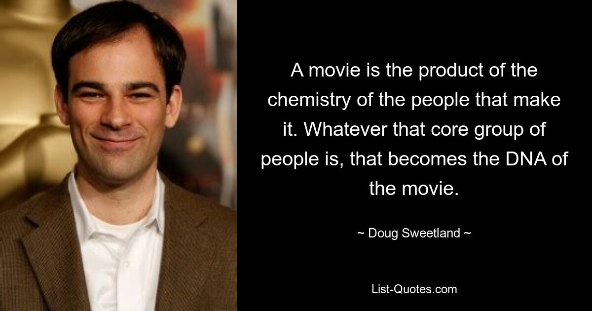 A movie is the product of the chemistry of the people that make it. Whatever that core group of people is, that becomes the DNA of the movie. — © Doug Sweetland