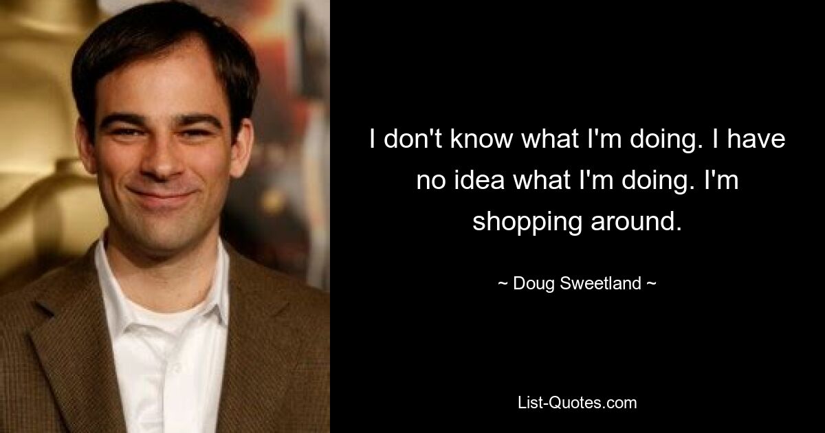 I don't know what I'm doing. I have no idea what I'm doing. I'm shopping around. — © Doug Sweetland