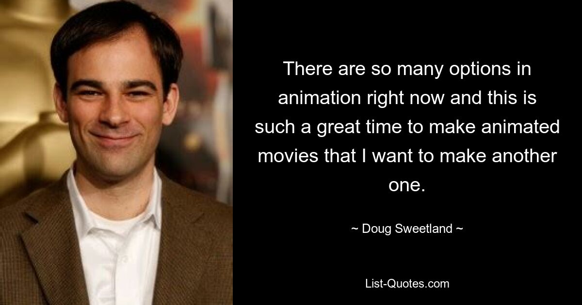 There are so many options in animation right now and this is such a great time to make animated movies that I want to make another one. — © Doug Sweetland