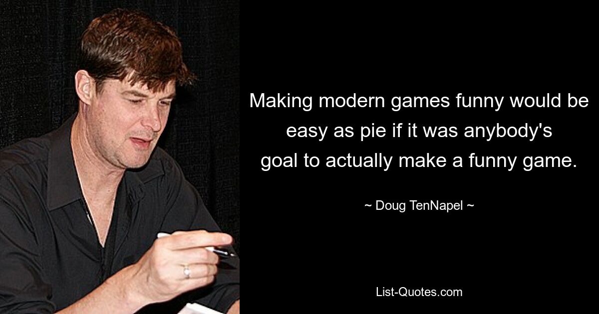 Making modern games funny would be easy as pie if it was anybody's goal to actually make a funny game. — © Doug TenNapel