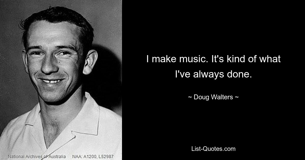 I make music. It's kind of what I've always done. — © Doug Walters